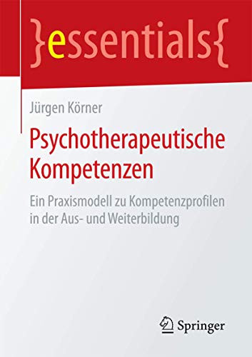 Psychotherapeutische Kompetenzen: Ein Praxismodell zu Kompetenzprofilen in der Aus- und Weiterbildung (essentials) von Springer